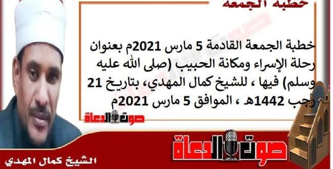 خطبة الجمعة 5 مارس 2021م : رحلة الإسراء ومكانة الحبيب (صلى الله عليه وسلم) فيها ، للشيخ كمال المهدي