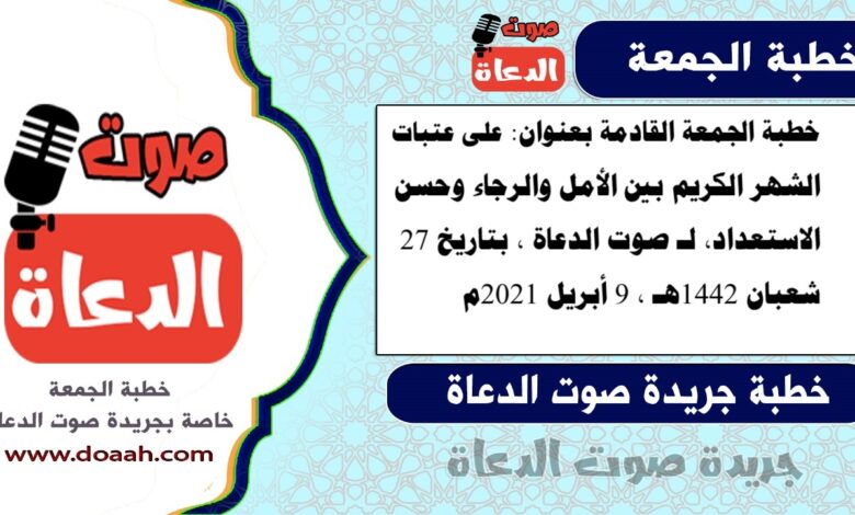 خطبة الجمعة القادمة بعنوان : على عتبات الشهر الكريم بين الأمل والرجاء وحسن الاستعداد ، لـ صوت الدعاة ، بتاريخ 27 شعبان 1442هـ ، الموافق 9 أبريل 2021م.