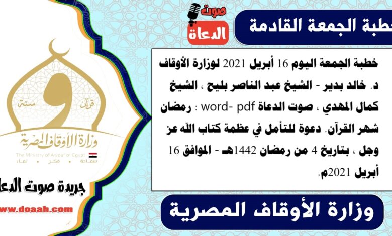 خطبة الجمعة اليوم 16 أبريل 2021 لوزارة الأوقاف - د. خالد بدير - الشيخ عبد الناصر بليح ، الشيخ كمال المهدي ، صوت الدعاة word- pdf : رمضان شهر القرآن. دعوة للتأمل في عظمة كتاب الله عز وجل ، بتاريخ 4 من رمضان 1442هـ - الموافق 16 أبريل 2021م