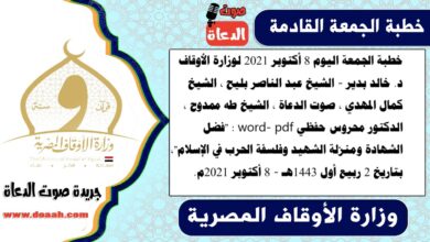 خطبة الجمعة اليوم 8 أكتوبر 2021 لوزارة الأوقاف - د. خالد بدير - الشيخ عبد الناصر بليح ، الشيخ كمال المهدي ، صوت الدعاة ، الشيخ طه ممدوح ، الدكتور محروس حفظي word- pdf : "فضل الشهادة ومنزلة الشهيد وفلسفة الحرب في الإسلام"، بتاريخ 2 ربيع أول 1443هـ - الموافق 8 أكتوبر 2021م