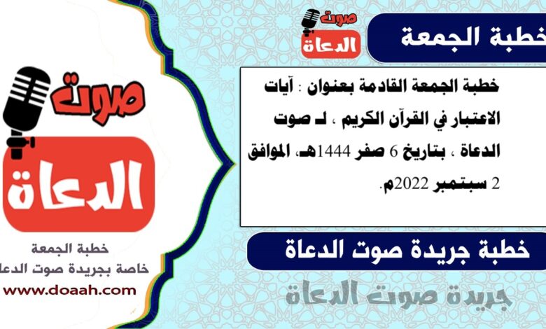 خطبة الجمعة القادمة بعنوان : آيات الاعتبار في القرآن الكريم ، لـ صوت الدعاة ، بتاريخ 6 صفر 1444هـ، الموافق 2 سبتمبر 2022م.