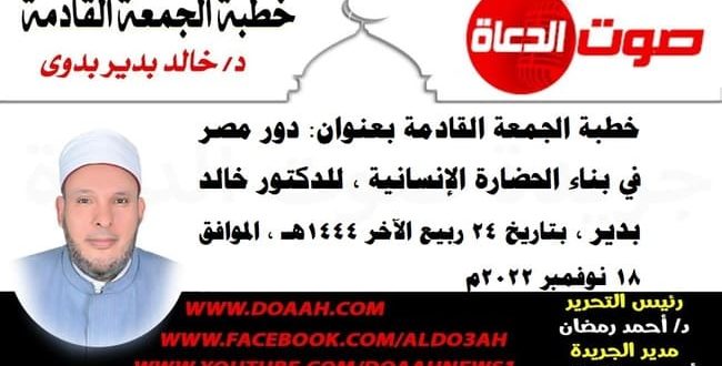 خطبة الجمعة القادمة بعنوان : دور مصر في بناء الحضارة الإنسانية ، للدكتور خالد بدير ، بتاريخ 24 ربيع الآخر 1444هـ ، الموافق 18 نوفمبر 2022م