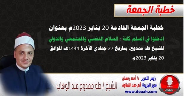 خطبة الجمعة القادمة 20 يناير 2023م بعنوان : ادخلوا في السلم كافة : السلام النفسي والمجتمعي والدولي ، للشيخ طه ممدوح، بتاريخ 27 جمادي الآخرة 1444هـ ، الموافق 20 يناير 2023م