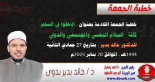 خطبة الجمعة القادمة بعنوان : ادخلوا في السلم كافة : السلام النفسي والمجتمعي والدولي ، للدكتور خالد بدير ، بتاريخ 27 جمادي الثانية 1444هـ ، الموافق 20 يناير 2023م