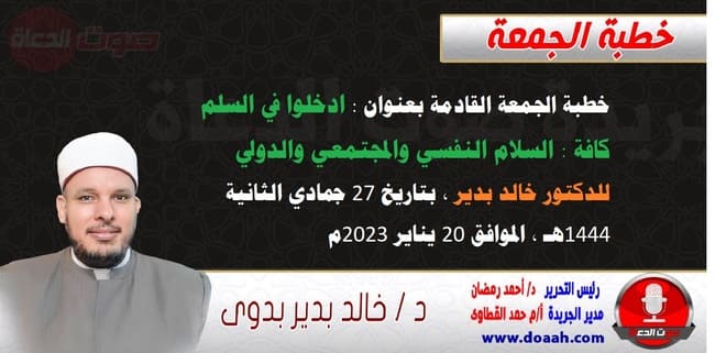 خطبة الجمعة القادمة بعنوان : ادخلوا في السلم كافة : السلام النفسي والمجتمعي والدولي ، للدكتور خالد بدير ، بتاريخ 27 جمادي الثانية 1444هـ ، الموافق 20 يناير 2023م