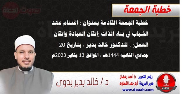 خطبة الجمعة القادمة بعنوان : اغتنام عهد الشباب في بناء الذات (إتقان العبادة وإتقان العمل) ، للدكتور خالد بدير ، بتاريخ 20 جمادي الثانية 1444هـ ، الموافق 13 يناير 2023م