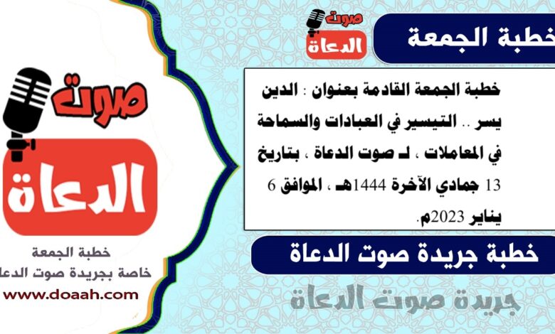 خطبة الجمعة القادمة بعنوان : الدين يسر .. التيسير في العبادات والسماحة في المعاملات ، لـ صوت الدعاة ، بتاريخ 13 جمادي الآخرة 1444هـ ، الموافق 6 يناير 2023م