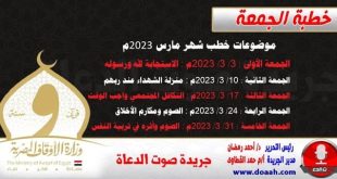 موضوعات خطب شهر مارس 2023م : الجمعة الأولى : 3/ 3/ 2023م - الاستجابة لله ورسوله. الجمعة الثانية : 10/ 3/ 2023م - منزلة الشهداء عند ربهم. الجمعة الثالثة : 17/ 3/ 2023م - التكافل المجتمعي واجب الوقت. الجمعة الرابعة : 24/ 3/ 2023م - الصوم ومكارم الأخلاق. الجمعة الخامسة : 31/ 3/ 2023م - الصوم وأثره في تربية النفس.