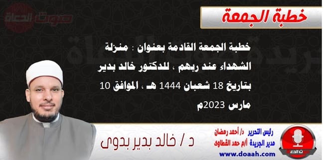 خطبة الجمعة القادمة بعنوان : منزلة الشهداء عند ربهم ، للدكتور خالد بدير، بتاريخ 18 شعبان 1444 هـ ، الموافق 10 مارس 2023م