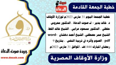 خطبة الجمعة اليوم 31 مارس 2023م لوزارة الأوقاف - د. خالد بدير - لـ صوت الدعاة ، الدكتور محروس حفظي ، الدكتور مسعود عرابي ، الشيخ خالد القط، الشيخ عمر مصطفي، الشيخ أحمد دهشان word- pdf : الصوم وأثره في تربية النفس ، بتاريخ 9 رمضان المبارك 1444هـ ، الموافق 31 مارس 2023م
