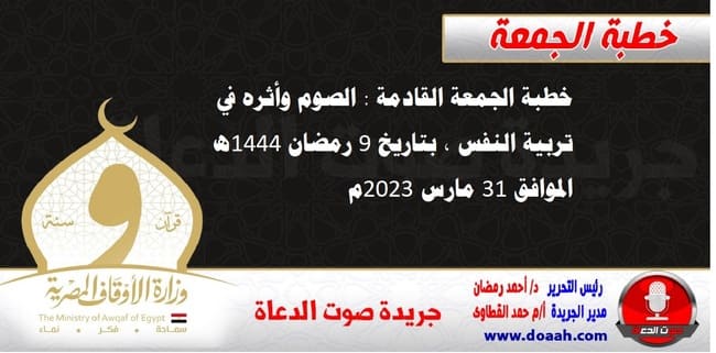 خطبة الجمعة القادمة : الصوم وأثره في تربية النفس ، بتاريخ 9 رمضان 1444هـ – الموافق 31 مارس 2023م.