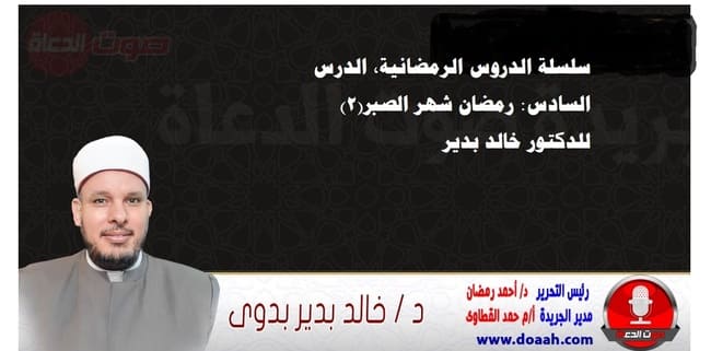 سلسلة الدروس الرمضانية، الدرس السادس: رمضان شهر الصبر(2)، للدكتور خالد بدير