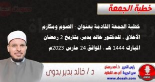 خطبة الجمعة القادمة بعنوان : الصوم ومكارم الأخلاق ، للدكتور خالد بدير، بتاريخ 2 رمضان المبارك 1444 هـ ، الموافق 24 مارس 2023م