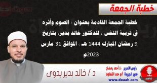 خطبة الجمعة القادمة بعنوان : الصوم وأثره في تربية النفس ، للدكتور خالد بدير، بتاريخ 9 رمضان المبارك 1444 هـ ، الموافق 31 مارس 2023م