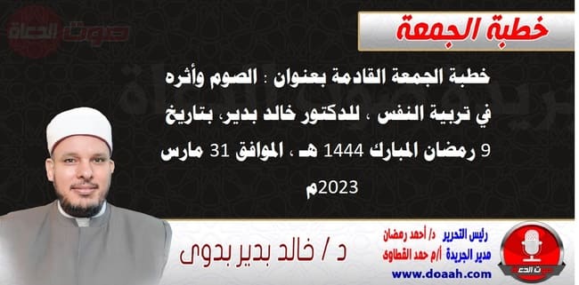 خطبة الجمعة القادمة بعنوان : الصوم وأثره في تربية النفس ، للدكتور خالد بدير، بتاريخ 9 رمضان المبارك 1444 هـ ، الموافق 31 مارس 2023م