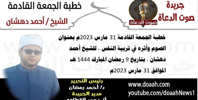 خطبة الجمعة القادمة 31 مارس 2023م بعنوان : الصوم وأثره في تربية النفس ، للشيخ أحمد دهشان ، بتاريخ 9 رمضان المبارك 1444هـ ، الموافق 31 مارس 2023م