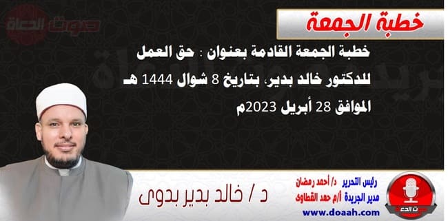 خطبة الجمعة القادمة بعنوان : حق العمل ، للدكتور خالد بدير، بتاريخ 8 شوال 1444 هـ ، الموافق 28 أبريل 2023م