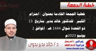 خطبة الجمعة القادمة بعنوان : احترام الكبير ، للدكتور خالد بدير، بتاريخ 13 ذو القعدة شوال 1444 هـ ، الموافق 2 يونيو 2023م