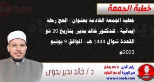 خطبة الجمعة القادمة بعنوان : الحج رحلة إيمانية ، للدكتور خالد بدير، بتاريخ 20 ذو القعدة شوال 1444 هـ ، الموافق 9 يونيو 2023م