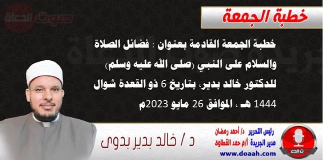 خطبة الجمعة القادمة بعنوان : فضائل الصلاة والسلام على النبي (صلى الله عليه وسلم) ، للدكتور خالد بدير، بتاريخ 6 ذو القعدة شوال 1444 هـ ، الموافق 26 مايو 2023م