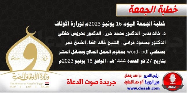 خطبة الجمعة اليوم 16 يونيو 2023م لوزارة الأوقاف - د. خالد بدير - الدكتور محمد حرز ، الدكتور محروس حفظي ، الدكتور مسعود عرابي ، الشيخ خالد القط، الشيخ عمر مصطفي word- pdf : مفهوم العمل الصالح وفضائل العشر ، بتاريخ 27 ذو القعدة 1444هـ ، الموافق 16 يونيو 2023م