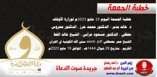 خطبة الجمعة اليوم 19 مايو 2023م لوزارة الأوقاف - د. خالد بدير - الدكتور محمد حرز ، الدكتور محروس حفظي ، الدكتور مسعود عرابي ، الشيخ خالد القط، الشيخ عمر مصطفي word- pdf : سنن الله الكونية في القرآن الكريم ، بتاريخ 29 شوال 1444هـ ، الموافق 19 مايو 2023م