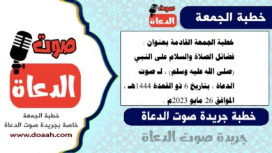خطبة الجمعة القادمة بعنوان : فضائل الصلاة والسلام على النبي (صلى الله عليه وسلم) ، لـ صوت الدعاة ، بتاريخ 6 ذو القعدة 1444هـ ، الموافق 26 مايو 2023م