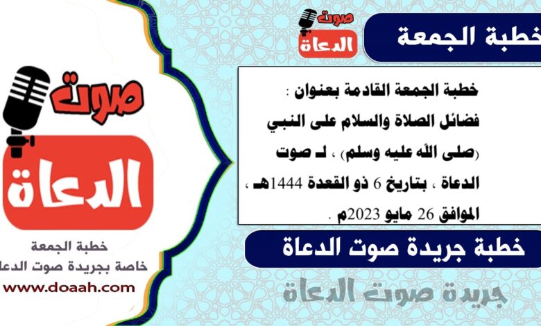 خطبة الجمعة القادمة بعنوان : فضائل الصلاة والسلام على النبي (صلى الله عليه وسلم) ، لـ صوت الدعاة ، بتاريخ 6 ذو القعدة 1444هـ ، الموافق 26 مايو 2023م