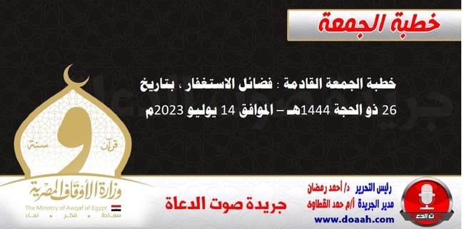 خطبة الجمعة القادمة : فضائل الاستغفار ، بتاريخ 26 ذو الحجة 1444هـ – الموافق 14 يوليو 2023م