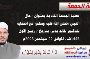 خطبة الجمعة القادمة بعنوان : حال النبي (صلى الله عليه وسلم) مع أصحابه ، للدكتور خالد بدير، بتاريخ 7 ربيع الأول 1445 هـ ، الموافق 22 سبتمبر 2023م