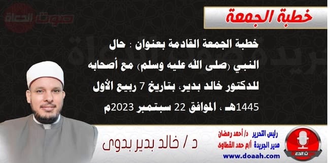 خطبة الجمعة القادمة بعنوان : حال النبي (صلى الله عليه وسلم) مع أصحابه ، للدكتور خالد بدير، بتاريخ 7 ربيع الأول 1445 هـ ، الموافق 22 سبتمبر 2023م