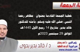 خطبة الجمعة القادمة بعنوان : مظاهر رحمة النبي (صلى الله عليه وسلم) بأمته ، للدكتور خالد بدير، بتاريخ 14 ربيع الأول 1445 هـ ، الموافق 29 سبتمبر 2023م