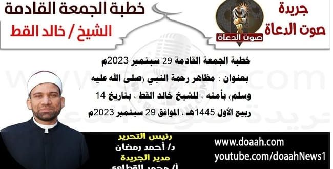 خطبة الجمعة القادمة 29 سبتمبر 2023م بعنوان : مظاهر رحمة النبي (صلى الله عليه وسلم) بأمته ، للشيخ خالد القط ، بتاريخ 14 ربيع الأول 1445هـ ، الموافق 29 سبتمبر 2023م