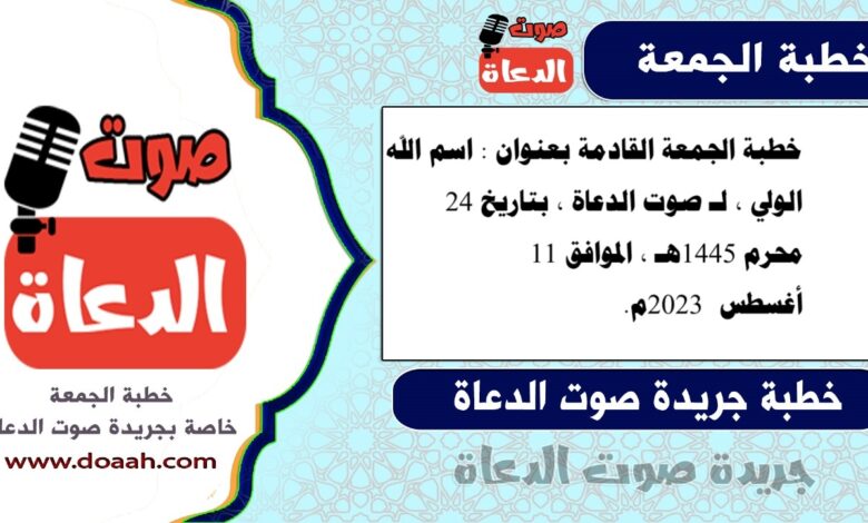 خطبة الجمعة القادمة بعنوان : اسم الله الولي ، لـ صوت الدعاة ، بتاريخ 24 محرم 1445هـ ، الموافق 11 أغسطس 2023م