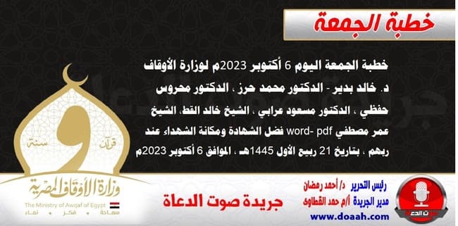 خطبة الجمعة اليوم 6 أكتوبر 2023م لوزارة الأوقاف - د. خالد بدير - الدكتور محمد حرز ، الدكتور محروس حفظي ، الدكتور مسعود عرابي ، الشيخ خالد القط، الشيخ عمر مصطفي word- pdf : فضل الشهادة ومكانة الشهداء عند ربهم ، بتاريخ 21 ربيع الأول 1445هـ ، الموافق 6 أكتوبر 2023م