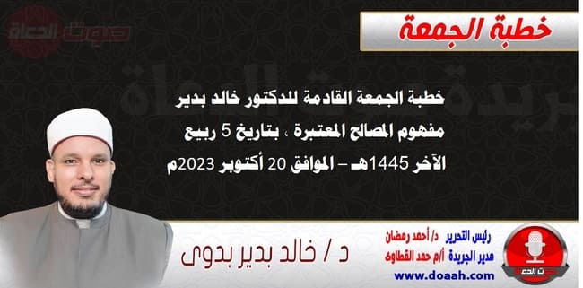 خطبة الجمعة القادمة بعنوان : مفهوم المصالح المعتبرة ، للدكتور خالد بدير، بتاريخ 5 ربيع الآخر 1445 هـ ، الموافق 20 أكتوبر 2023م