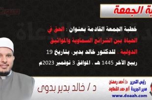 خطبة الجمعة القادمة بعنوان : الحق في الحياة بين الشرائع السماوية والمواثيق الدولية ، للدكتور خالد بدير، بتاريخ 19 ربيع الآخر 1445 هـ ، الموافق 3 نوفمبر 2023م