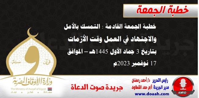 خطبة الجمعة القادمة : التمسك بالأمل والاجتهاد في العمل وقت الأزمات ، بتاريخ 3 جماد الأول 1445هـ – الموافق 17 نوفمبر 2023م