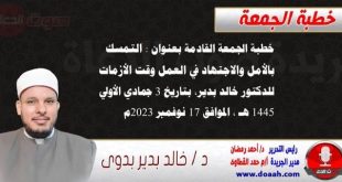 خطبة الجمعة القادمة بعنوان : التمسك بالأمل والاجتهاد في العمل وقت الأزمات ، للدكتور خالد بدير، بتاريخ 3 جمادي الأولي 1445 هـ ، الموافق 17 نوفمبر 2023م