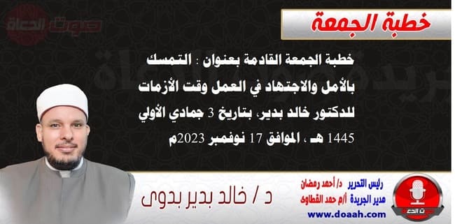 خطبة الجمعة القادمة بعنوان : التمسك بالأمل والاجتهاد في العمل وقت الأزمات ، للدكتور خالد بدير، بتاريخ 3 جمادي الأولي 1445 هـ ، الموافق 17 نوفمبر 2023م