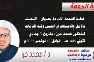 خطبة الجمعة القادمة بعنوان : التمسك بالأمل والاجتهاد في العمل وقت الأزمات ، للدكتور محمد حرز ، بتاريخ 3 جمادي الأولي 1445هـ ، الموافق 17 نوفمبر 2023م