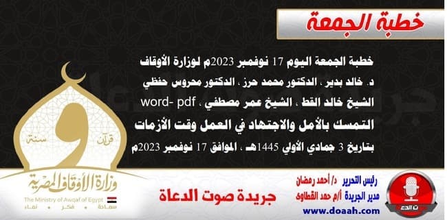 خطبة الجمعة اليوم 17 نوفمبر 2023م لوزارة الأوقاف - د. خالد بدير - الدكتور محمد حرز ، الدكتور محروس حفظي ، الشيخ خالد القط ، الشيخ عمر مصطفي ، word- pdf : التمسك بالأمل والاجتهاد في العمل وقت الأزمات ، بتاريخ 3 جمادي الأولي 1445هـ ، الموافق 17 نوفمبر 2023م