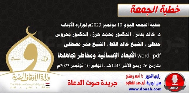 خطبة الجمعة اليوم 10 نوفمبر 2023م لوزارة الأوقاف - د. خالد بدير - الدكتور محمد حرز ، الدكتور محروس حفظي ، الشيخ خالد القط ، الشيخ عمر مصطفي ، word- pdf : الأبعاد الإنسانية ومخاطر تجاهلها ، بتاريخ 26 ربيع الآخر 1445هـ ، الموافق 10 نوفمبر 2023م