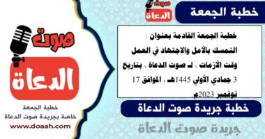 خطبة الجمعة القادمة بعنوان : التمسك بالأمل والاجتهاد في العمل وقت الأزمات ، لـ صوت الدعاة ، بتاريخ 3 جمادي الأولي 1445هـ ، الموافق 17 نوفمبر 2023م.