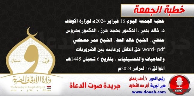 خطبة الجمعة اليوم 16 فبراير 2024م لوزارة الأوقاف - د. خالد بدير - الدكتور محمد حرز ، الدكتور محروس حفظي ، الشيخ خالد القط ، الشيخ عمر مصطفي ، word- pdf : حق الطفل ورعايته بين الضروريات والحاجيات والتحسينيات ، بتاريخ 6 شعبان 1445هـ ، الموافق 16 فبراير 2024م