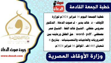 خطبة الجمعة اليوم 16 فبراير 2024م لوزارة الأوقاف - د. خالد بدير - لـ صوت الدعاة ، الدكتور محروس حفظي ، الشيخ خالد القط ، الشيخ عمر مصطفي ، word- pdf : حق الطفل ورعايته بين الضروريات والحاجيات والتحسينيات ، بتاريخ 6 شعبان 1445هـ ، الموافق 16 فبراير 2024م