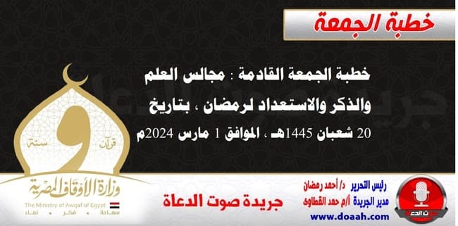 خطبة الجمعة القادمة : مجالس العلم والذكر والاستعداد لرمضان ، بتاريخ 20 شعبان 1445هـ ، الموافق 1 مارس 2024م