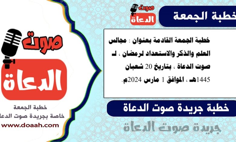 خطبة الجمعة القادمة بعنوان : مجالس العلم والذكر والاستعداد لرمضان ، لـ صوت الدعاة ، بتاريخ 20 شعبان 1445هـ ، الموافق 1 مارس 2024م