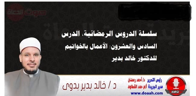 سلسلة الدروس الرمضانية، الدرس السادس والعشرون: الأعمال بالخواتيم، للدكتور خالد بدير