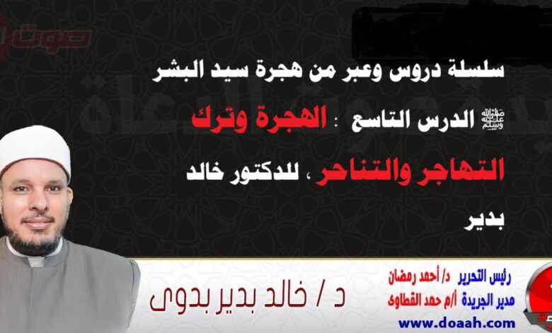 سلسلة دروس وعبر من هجرة سيد البشر ﷺ الدرس التاسع : الهجرة وترك التهاجر والتناحر ، للدكتور خالد بدير